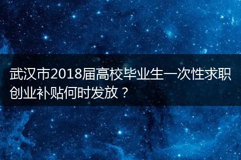 武汉市2018届高校毕业生一次性求职创业补贴何时发放？