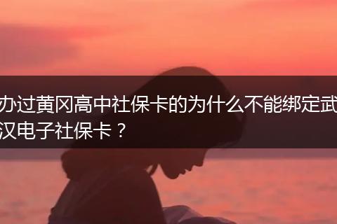 办过黄冈高中社保卡的为什么不能绑定武汉电子社保卡？