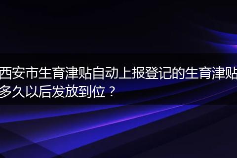 西安市生育津贴自动上报登记的生育津贴多久以后发放到位？