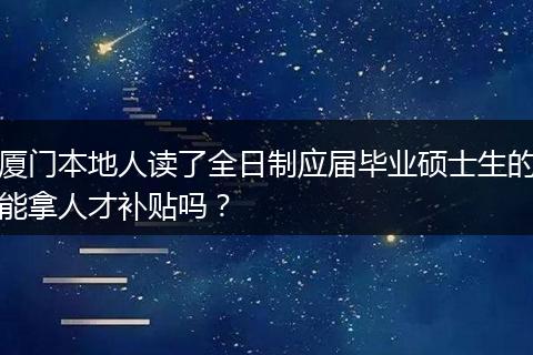 厦门本地人读了全日制应届毕业硕士生的能拿人才补贴吗？