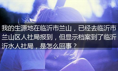 我的生源地在临沂市兰山，已经去临沂市兰山区人社局报到，但显示档案到了临沂沂水人社局，是怎么回事？