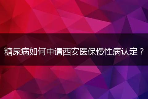 糖尿病如何申请西安医保慢性病认定？