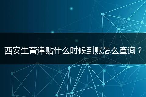 西安生育津贴什么时候到账怎么查询？