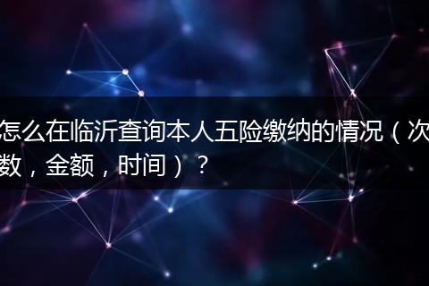 怎么在临沂查询本人五险缴纳的情况(次数,金额,时间)?