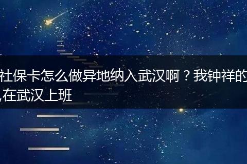 社保卡怎么做异地纳入武汉啊？我钟祥的,在武汉上班