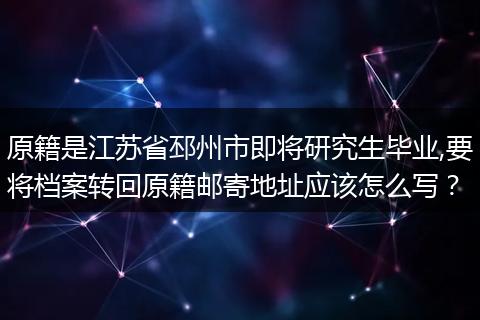 原籍是江苏省邳州市即将研究生毕业,要将档案转回原籍邮寄地址应该怎么写？