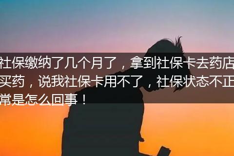 社保缴纳了几个月了，拿到社保卡去药店买药，说我社保卡用不了，社保状态不正常是怎么回事！