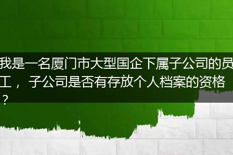 我是一名厦门市大型国企下属子公司的员工， 子公司是否有存放个人档案的资格？