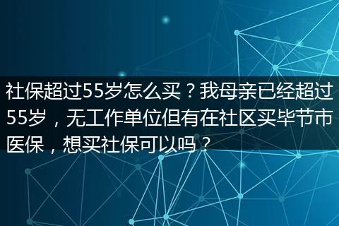 社保超过55岁怎么买？我母亲已经超过55岁，无工作单位但有在社区买毕节市医保，想买社保可以吗？