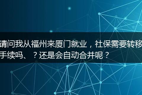 请问我从福州来厦门就业，社保需要转移手续吗、？还是会自动合并呢？