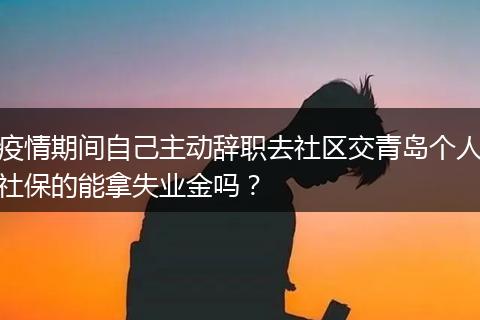 疫情期间自己主动辞职去社区交青岛个人社保的能拿失业金吗？