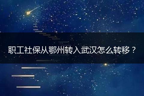 职工社保从鄂州转入武汉怎么转移？