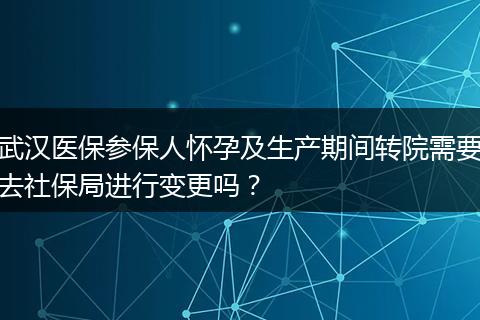 武汉医保参保人怀孕及生产期间转院需要去社保局进行变更吗？
