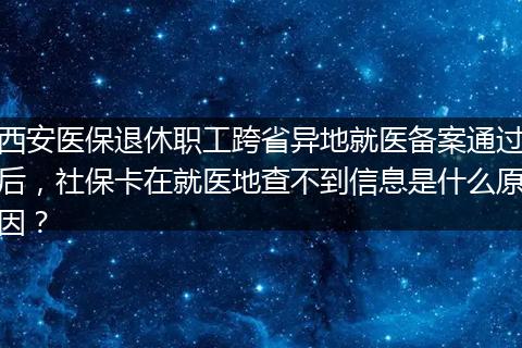 西安医保退休职工跨省异地就医备案通过后，社保卡在就医地查不到信息是什么原因？