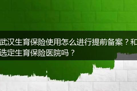 武汉生育保险使用怎么进行提前备案？和选定生育保险医院吗？