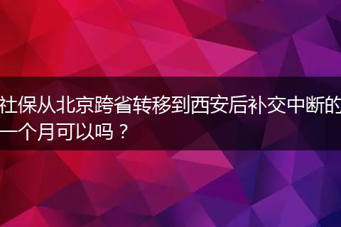 社保从北京跨省转移到西安后补交中断的一个月可以吗？