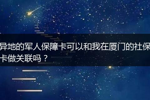 异地的军人保障卡可以和我在厦门的社保卡做关联吗？