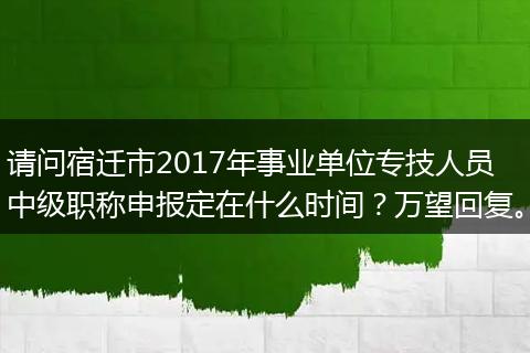 请问宿迁市2017年事业单位专技人员中级职称申报定在什么时间？万望回复。