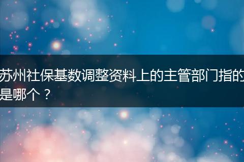 苏州社保基数调整资料上的主管部门指的是哪个？