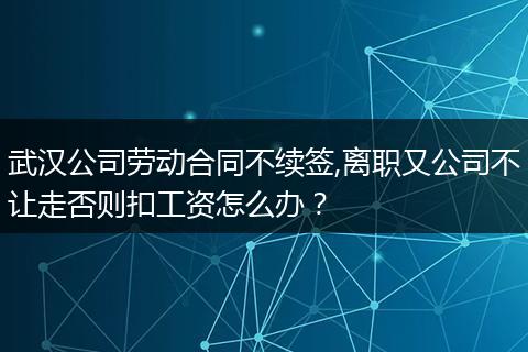 武汉公司劳动合同不续签,离职又公司不让走否则扣工资怎么办？