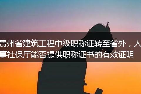 贵州省建筑工程中级职称证转至省外，人事社保厅能否提供职称证书的有效证明