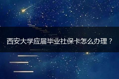 西安大学应届毕业社保卡怎么办理？