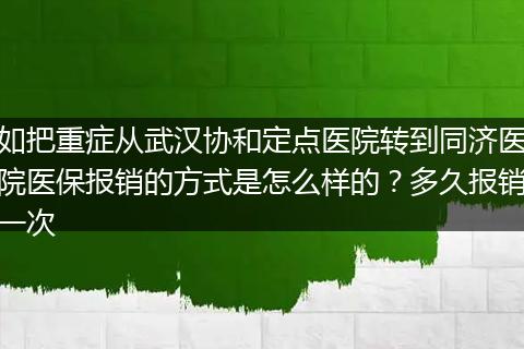 如把重症从武汉协和定点医院转到同济医院医保报销的方式是怎么样的？多久报销一次