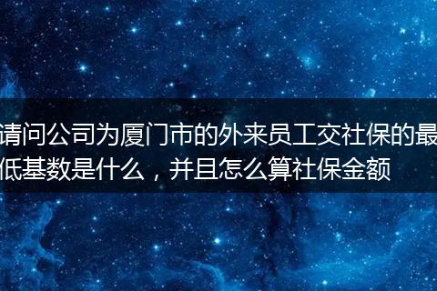 请问公司为厦门市的外来员工交社保的最低基数是什么，并且怎么算社保金额