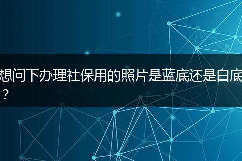 想问下办理社保用的照片是蓝底还是白底？
