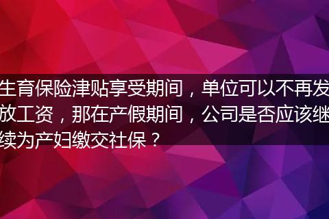 生育保险津贴享受期间，单位可以不再发放工资，那在产假期间，公司是否应该继续为产妇缴交社保？