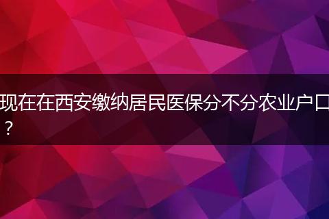现在在西安缴纳居民医保分不分农业户口？