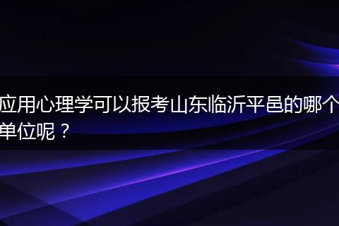 应用心理学可以报考山东临沂平邑的哪个单位呢？