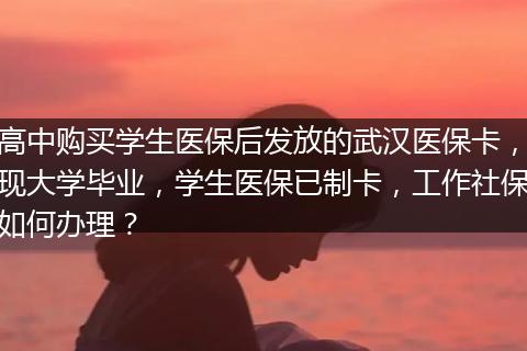 高中购买学生医保后发放的武汉医保卡，现大学毕业，学生医保已制卡，工作社保如何办理？