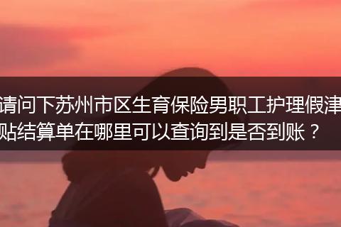请问下苏州市区生育保险男职工护理假津贴结算单在哪里可以查询到是否到账？