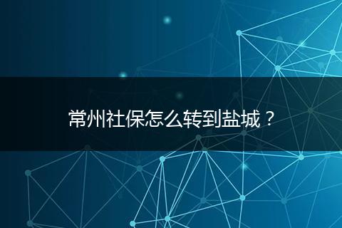 常州社保怎么转到盐城？