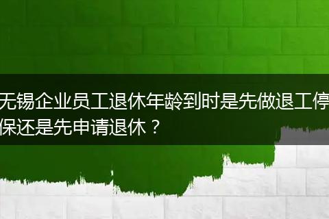 无锡企业员工退休年龄到时是先做退工停保还是先申请退休？
