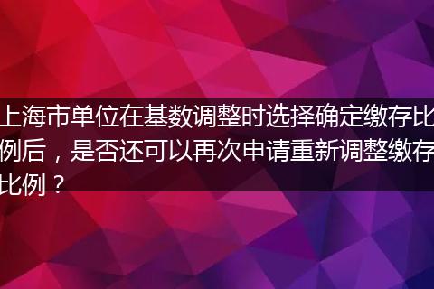 上海市单位在基数调整时选择确定缴存比例后，是否还可以再次申请重新调整缴存比例？