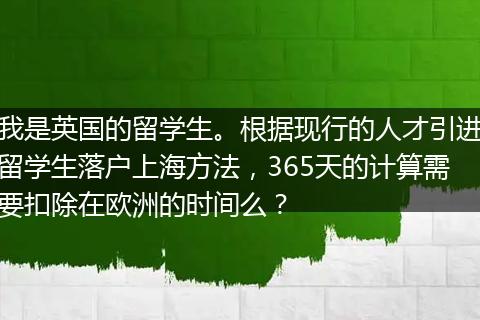 我是英国的留学生。根据现行的人才引进留学生落户上海方法，365天的计算需要扣除在欧洲的时间么？
