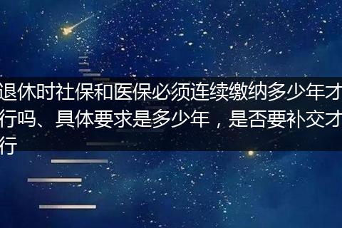 退休时社保和医保必须连续缴纳多少年才行吗、具体要求是多少年，是否要补交才行