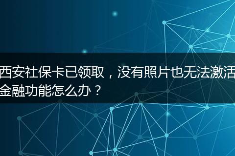 西安社保卡已领取，没有照片也无法激活金融功能怎么办？