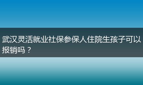 武汉灵活就业社保参保人住院生孩子可以报销吗？