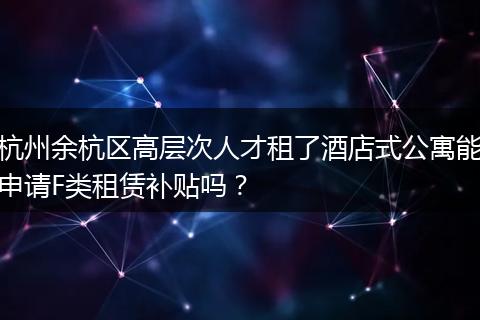 杭州余杭区高层次人才租了酒店式公寓能申请F类租赁补贴吗？
