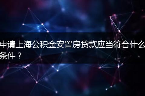申请上海公积金安置房贷款应当符合什么条件？