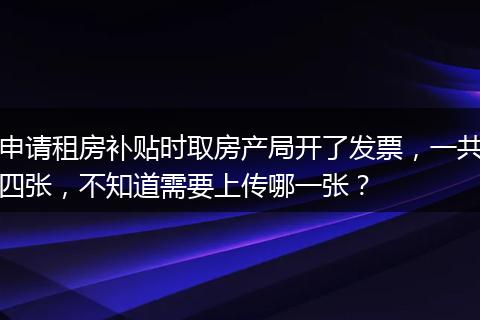 申请租房补贴时取房产局开了发票，一共四张，不知道需要上传哪一张？