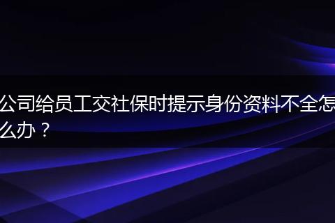 公司给员工交社保时提示身份资料不全怎么办？