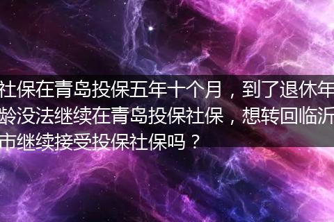 社保在青岛投保五年十个月，到了退休年龄没法继续在青岛投保社保，想转回临沂市继续接受投保社保吗？