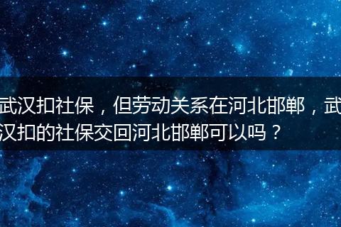 武汉扣社保，但劳动关系在河北邯郸，武汉扣的社保交回河北邯郸可以吗？