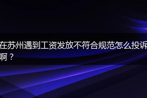 在苏州遇到工资发放不符合规范怎么投诉啊?