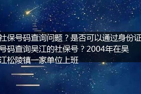 社保号码查询问题？是否可以通过身份证号码查询吴江的社保号？2004年在吴江松陵镇一家单位上班