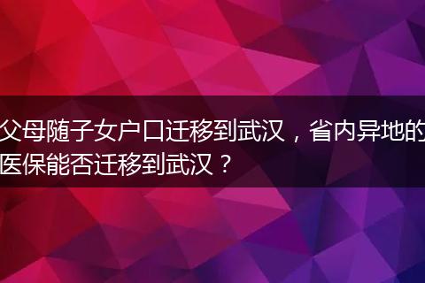 父母随子女户口迁移到武汉，省内异地的医保能否迁移到武汉？